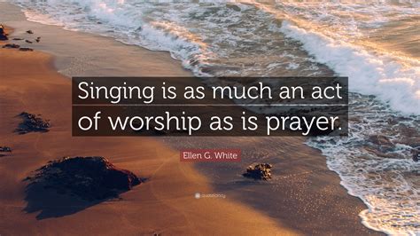 Ellen G. White Quote: “Singing is as much an act of worship as is prayer.”