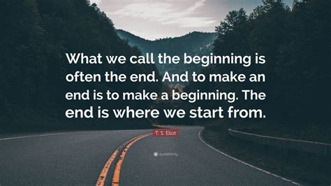 T. S. Eliot Quote: “What we call the beginning is often the end. And to ...