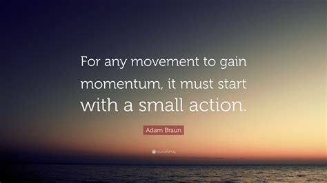 Adam Braun Quote: “For any movement to gain momentum, it must start with a small action.”