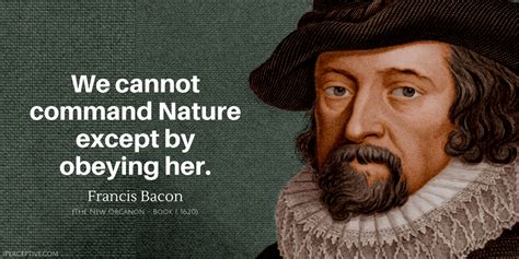 Francis Bacon Quote: We cannot command Nature except by obeying her ...