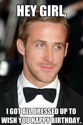 Hey girl, I got all dressed up to wish you happy birthday. - Good Guy Ryan Gosling - quickmeme