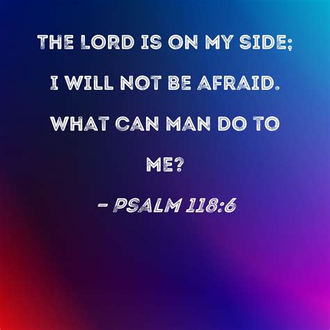 Psalm 118:6 The LORD is on my side; I will not be afraid. What can man ...