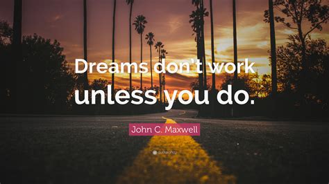 John C. Maxwell Quote: “Dreams don’t work unless you do.”