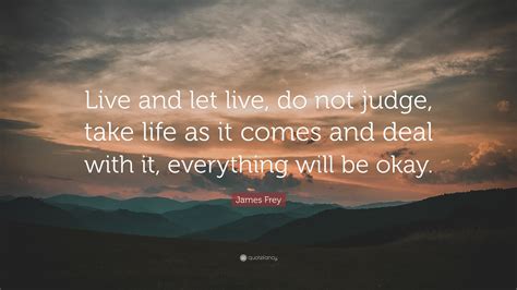 James Frey Quote: “Live and let live, do not judge, take life as it comes and deal with it ...