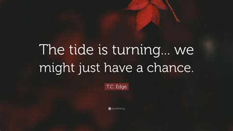 T.C. Edge Quote: “The tide is turning... we might just have a chance.”