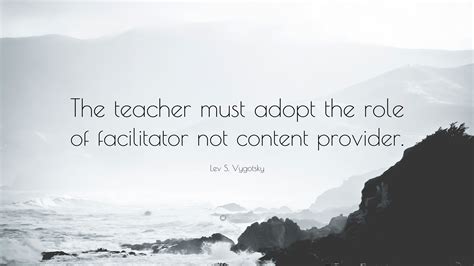 Lev S. Vygotsky Quote: “The teacher must adopt the role of facilitator not content provider.”