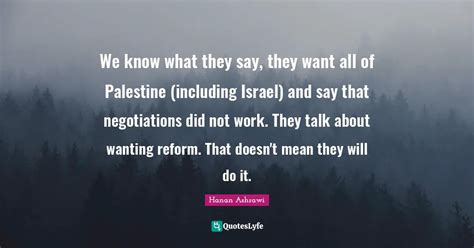 We know what they say, they want all of Palestine (including Israel) a... Quote by Hanan Ashrawi ...