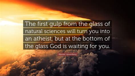 Werner Heisenberg Quote: “The first gulp from the glass of natural sciences will turn you into ...