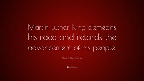 Strom Thurmond Quote: “Martin Luther King demeans his race and retards the advancement of his ...