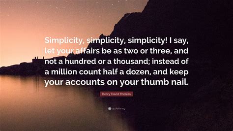 Henry David Thoreau Quote: “Simplicity, simplicity, simplicity! I say, let your affairs be as ...