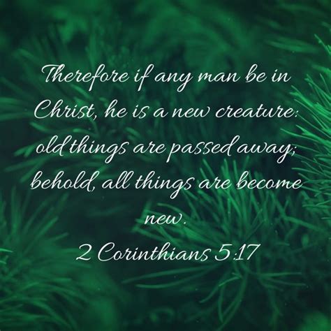 2 Corinthians 5:17 Therefore if any man be in Christ, he is a new creature: old things are ...