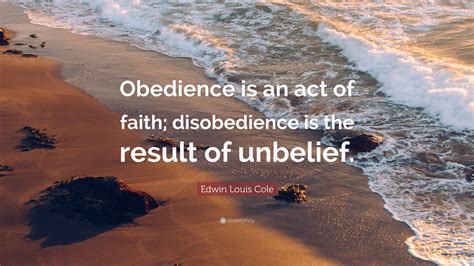 Edwin Louis Cole Quote: “Obedience is an act of faith; disobedience is ...