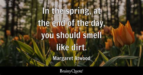 In the spring, at the end of the day, you should smell like dirt. - Margaret Atwood - BrainyQuote