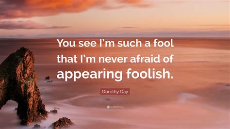 Dorothy Day Quote: “You see I’m such a fool that I’m never afraid of appearing foolish.”