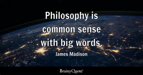 James Madison - Philosophy is common sense with big words.