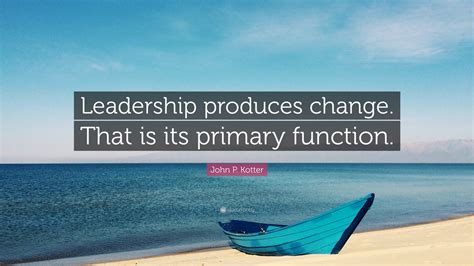 John P. Kotter Quote: “Leadership produces change. That is its primary function.”