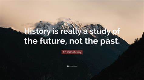 Arundhati Roy Quote: “History is really a study of the future, not the ...