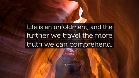 Hypatia Quote: “Life is an unfoldment, and the further we travel the more truth we can comprehend.”