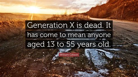 William Gibson Quote: “Generation X is dead. It has come to mean anyone aged 13 to 55 years old.”