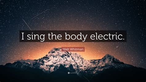 Walt Whitman Quote: “I sing the body electric.”