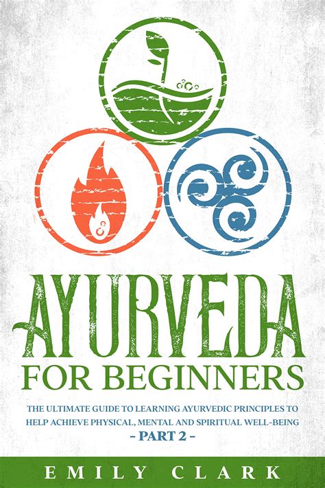 Ayurveda for Beginners: The Ultimate Guide to Learning Ayurvedic Principles to Help Achieve ...