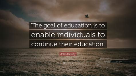 John Dewey Quote: “The goal of education is to enable individuals to continue their education.”