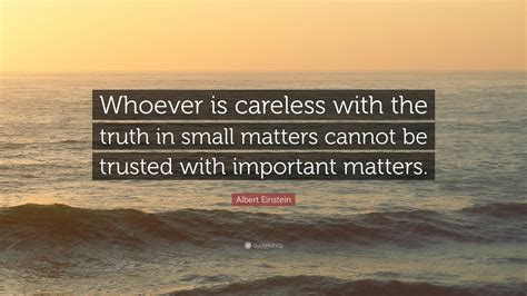 Albert Einstein Quote: “Whoever is careless with the truth in small ...