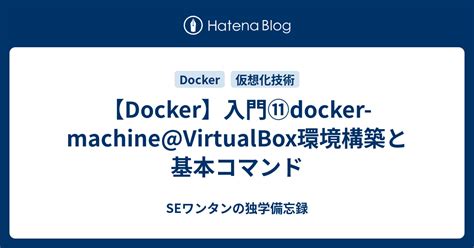 【Docker】入門⑪docker-machine@VirtualBox環境構築と基本コマンド - SEワンタンの独学備忘録