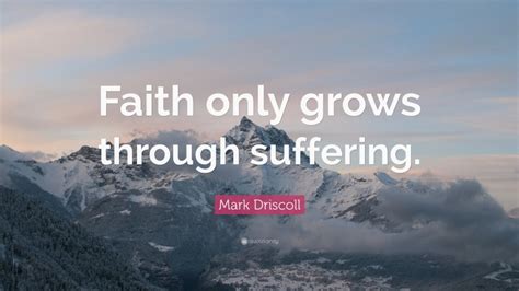 Mark Driscoll Quote: “Faith only grows through suffering.”