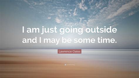 Lawrence Oates Quote: “I am just going outside and I may be some time.”