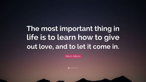 Mitch Albom Quote: “The most important thing in life is to learn how to give out love, and to ...