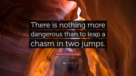 David Lloyd George Quote: “There is nothing more dangerous than to leap ...