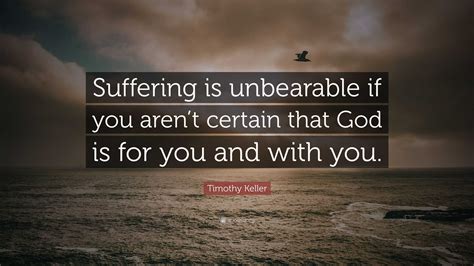 Timothy Keller Quote: “Suffering is unbearable if you aren’t certain ...