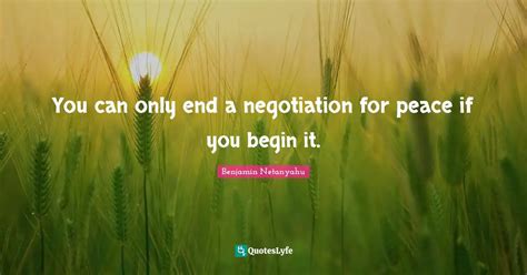 You can only end a negotiation for peace if you begin it.... Quote by Benjamin Netanyahu ...