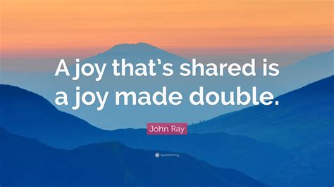 John Ray Quote: “A joy that’s shared is a joy made double.”