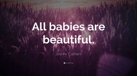 Jeanne Calment Quote: “All babies are beautiful.”