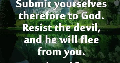 Submit yourselves therefore to God. Resist the devil, and he will flee from you. -James 4:7 ...