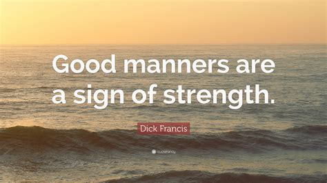 Dick Francis Quote: “Good manners are a sign of strength.”