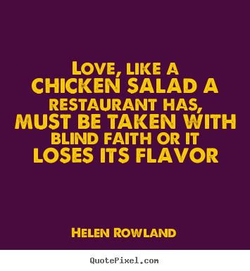 Love, like a chicken salad a restaurant has, must be taken with.. Helen Rowland great love quotes