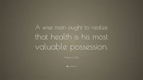 Hippocrates Quote: “A wise man ought to realize that health is his most valuable possession.”