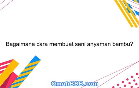 Bagaimana cara membuat seni anyaman bambu? - OmahBSE