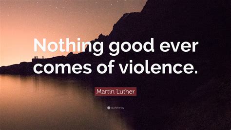 Martin Luther Quote: “Nothing good ever comes of violence.”