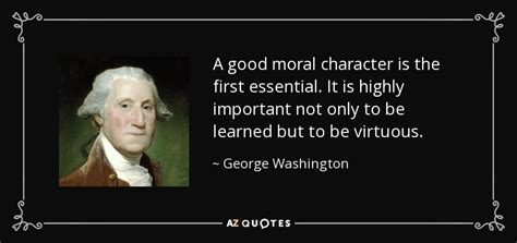 George Washington quote: A good moral character is the first essential. It is...