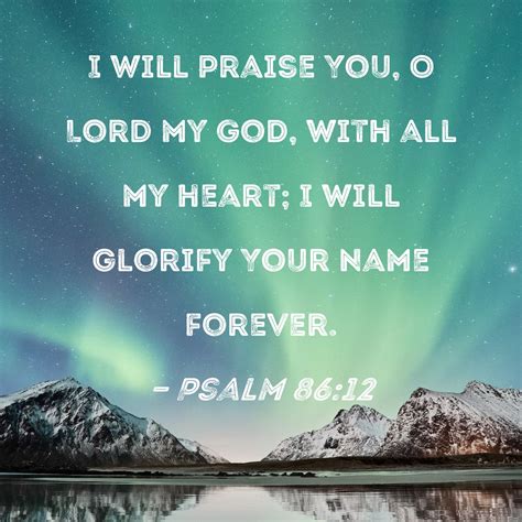 Psalm 86:12 I will praise You, O Lord my God, with all my heart; I will glorify Your name forever.