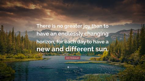 Jon Krakauer Quote: “There is no greater joy than to have an endlessly changing horizon, for ...