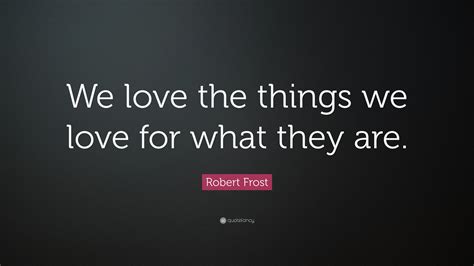 Robert Frost Quote: “We love the things we love for what they are.”