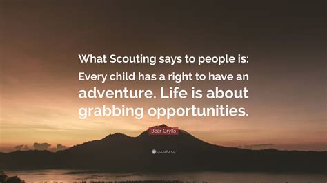 Bear Grylls Quote: “What Scouting says to people is: Every child has a right to have an ...