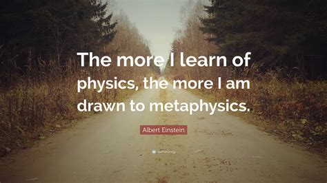 Albert Einstein Quote: “The more I learn of physics, the more I am drawn to metaphysics.”