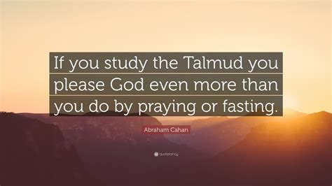 Abraham Cahan Quote: “If you study the Talmud you please God even more ...