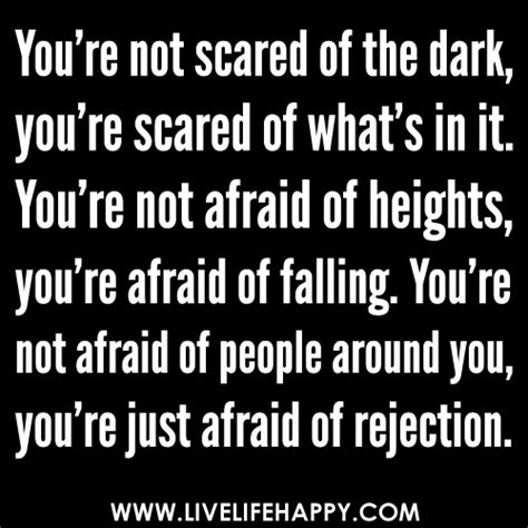 You're not scared of the dark, you're scared of what's in it. You're not afraid of heights, you ...